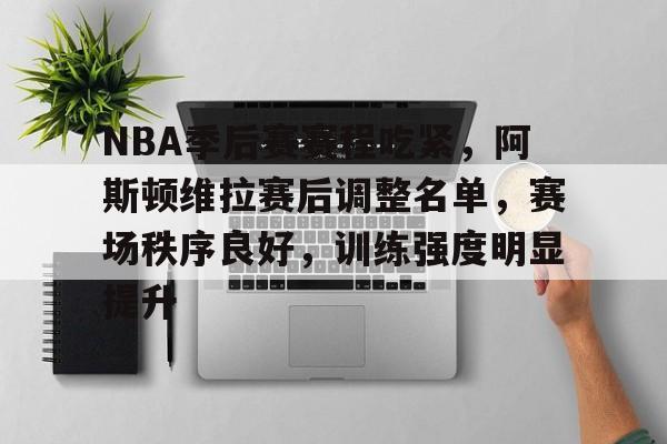 开云体育官方入口-NBA季后赛赛程吃紧，阿斯顿维拉赛后调整名单，赛场秩序良好，训练强度明显提升